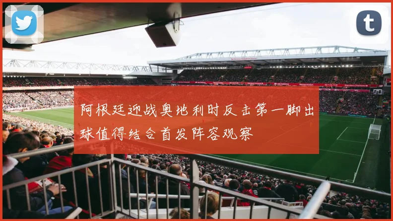 阿根廷迎战奥地利时反击第一脚出球值得结合首发阵容观察