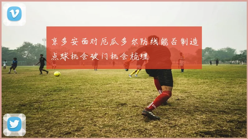 京多安面对厄瓜多尔防线能否制造点球机会破门机会梳理
