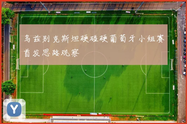 乌兹别克斯坦硬碰硬葡萄牙小组赛首发思路观察