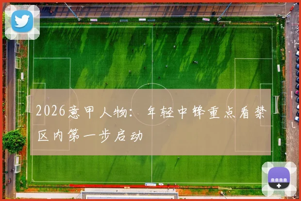 2026意甲人物：年轻中锋重点看禁区内第一步启动