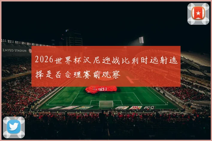 2026世界杯汉尼迎战比利时远射选择是否合理赛前观察