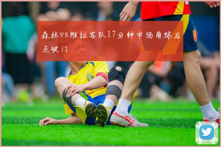 森林vs维拉客队17分钟中场角球后点破门