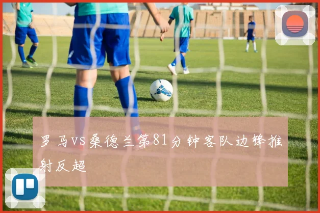 罗马vs桑德兰第81分钟客队边锋推射反超