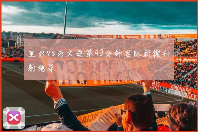 里尔vs考文垂第43分钟客队新援补射绝杀