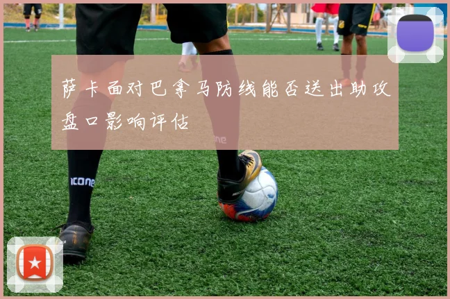 萨卡面对巴拿马防线能否送出助攻盘口影响评估