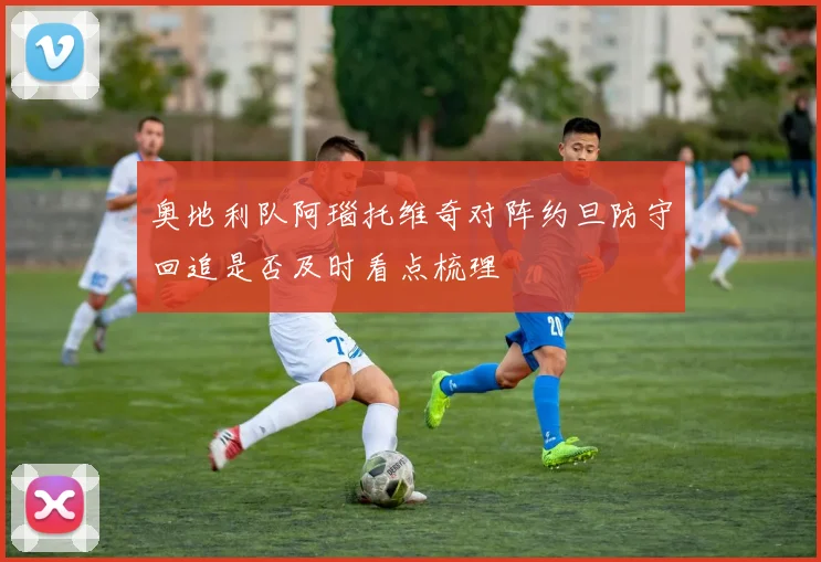 奥地利队阿瑙托维奇对阵约旦防守回追是否及时看点梳理