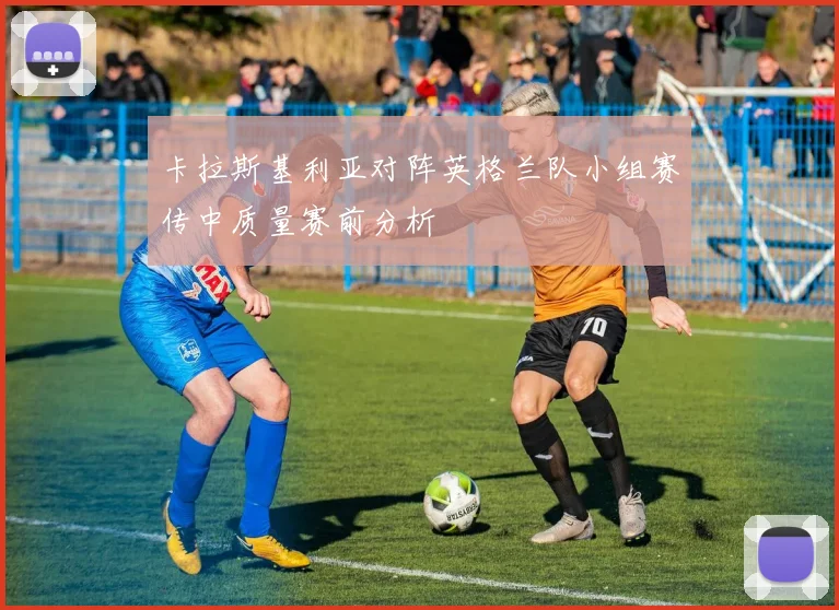 卡拉斯基利亚对阵英格兰队小组赛传中质量赛前分析