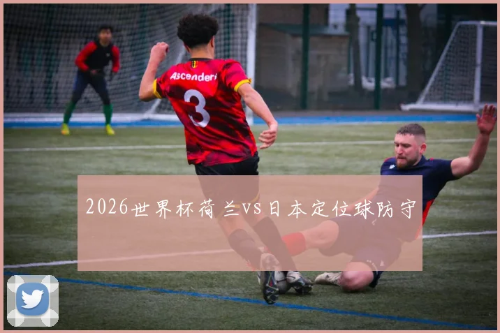 2026世界杯荷兰vs日本定位球防守