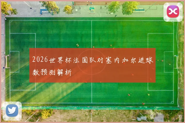 2026世界杯法国队对塞内加尔进球数预测解析