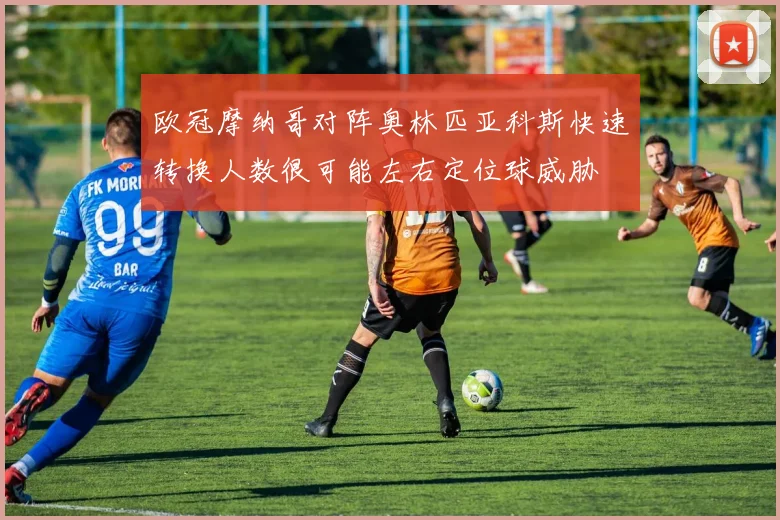 欧冠摩纳哥对阵奥林匹亚科斯快速转换人数很可能左右定位球威胁