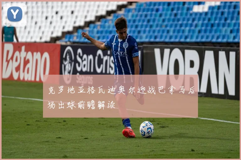 克罗地亚格瓦迪奥尔迎战巴拿马后场出球前瞻解读