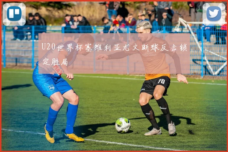 U20世界杯塞维利亚尤文断球反击锁定胜局