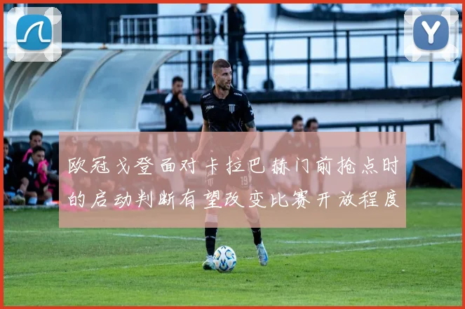 欧冠戈登面对卡拉巴赫门前抢点时的启动判断有望改变比赛开放程度