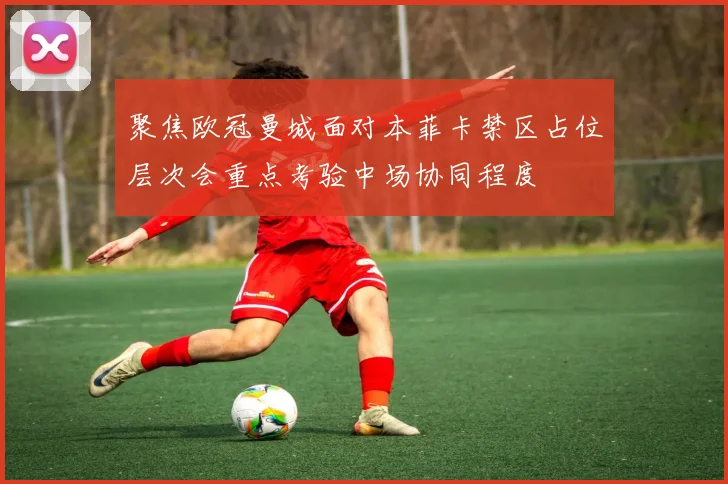 聚焦欧冠曼城面对本菲卡禁区占位层次会重点考验中场协同程度
