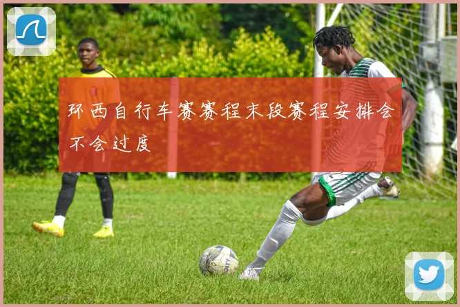 环西自行车赛赛程末段赛程安排会不会过度