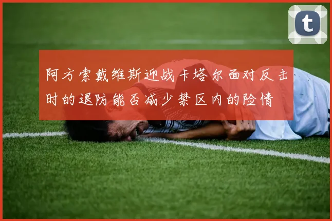 阿方索戴维斯迎战卡塔尔面对反击时的退防能否减少禁区内的险情