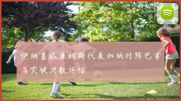 伊纳基威廉姆斯代表加纳对阵巴拿马突破次数评估