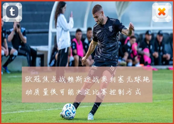 欧冠焦点战赖斯迎战奥利塞无球跑动质量很可能决定比赛控制方式
