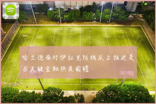 哈兰德面对伊拉克防线反击推进是否关键金靴热度前瞻