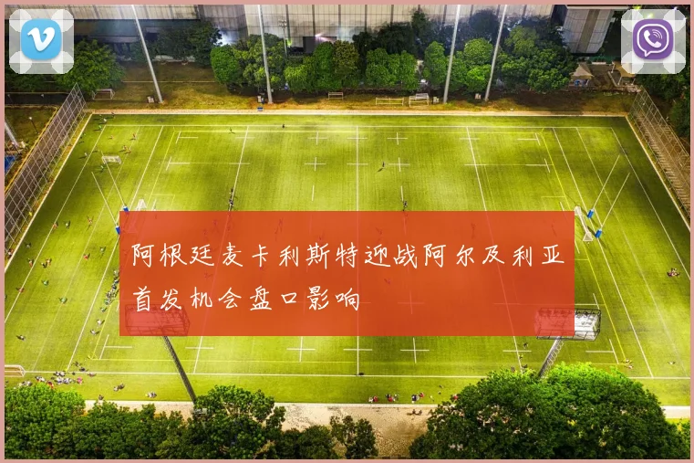 阿根廷麦卡利斯特迎战阿尔及利亚首发机会盘口影响