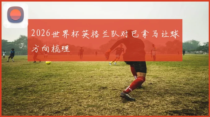 2026世界杯英格兰队对巴拿马让球方向梳理
