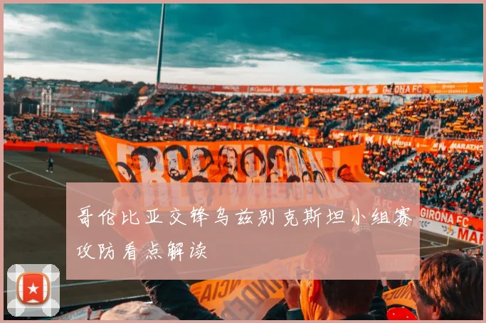 哥伦比亚交锋乌兹别克斯坦小组赛攻防看点解读