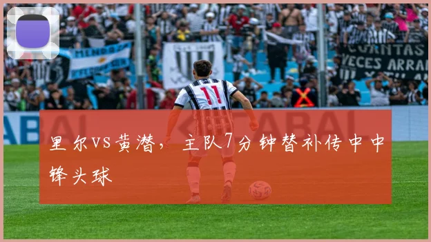 里尔vs黄潜，主队7分钟替补传中中锋头球