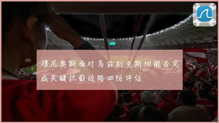 穆尼奥斯面对乌兹别克斯坦能否完成关键拦截边路回防评估