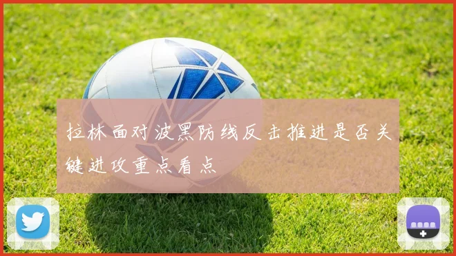 拉林面对波黑防线反击推进是否关键进攻重点看点
