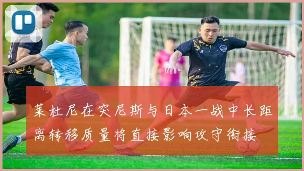 莱杜尼在突尼斯与日本一战中长距离转移质量将直接影响攻守衔接