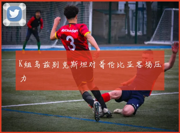 K组乌兹别克斯坦对哥伦比亚客场压力