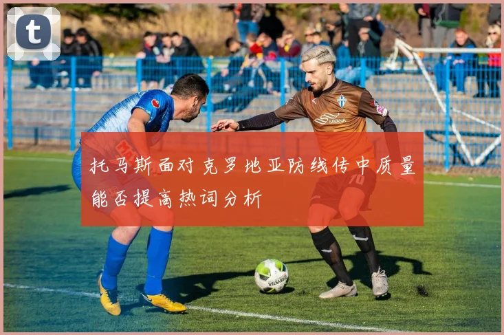 托马斯面对克罗地亚防线传中质量能否提高热词分析
