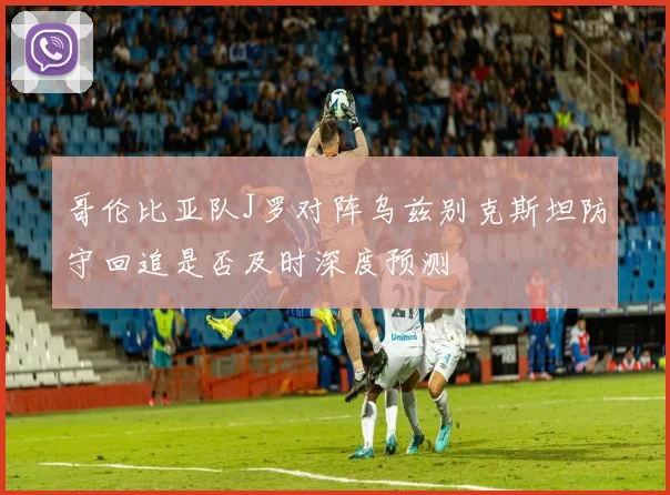 哥伦比亚队J罗对阵乌兹别克斯坦防守回追是否及时深度预测