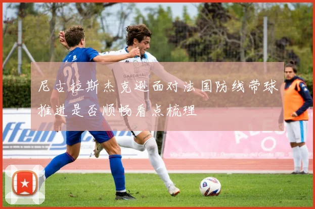 尼古拉斯杰克逊面对法国防线带球推进是否顺畅看点梳理